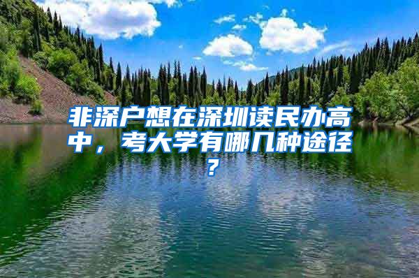 非深户想在深圳读民办高中，考大学有哪几种途径？