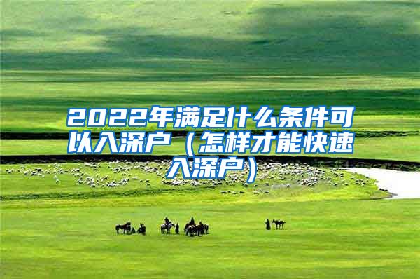 2022年满足什么条件可以入深户（怎样才能快速入深户）