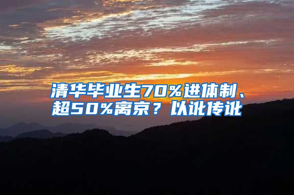 清华毕业生70%进体制、超50%离京？以讹传讹