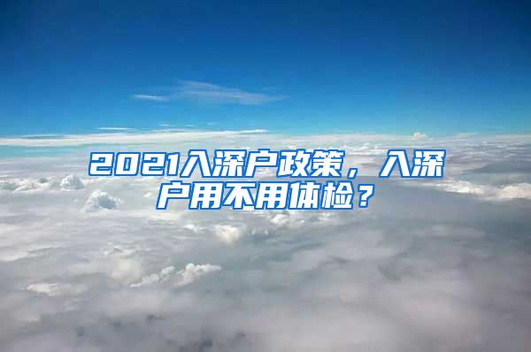 2021入深户政策，入深户用不用体检？