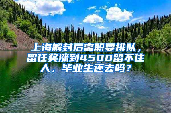 上海解封后离职要排队，留任奖涨到4500留不住人，毕业生还去吗？