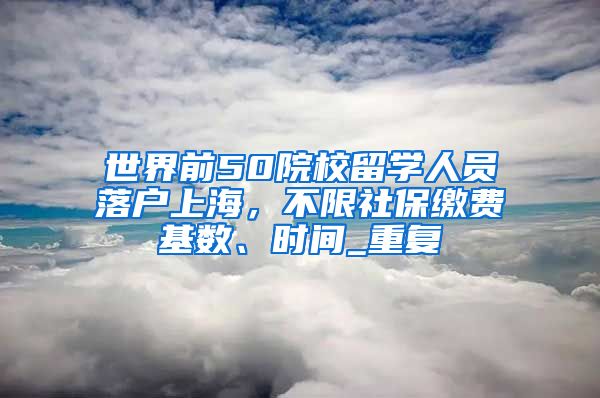 世界前50院校留学人员落户上海，不限社保缴费基数、时间_重复