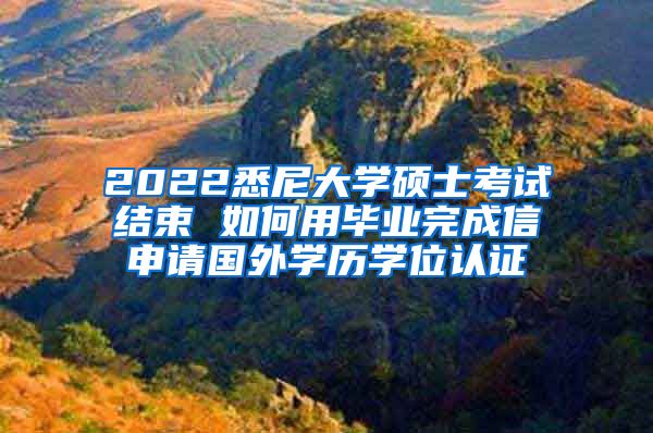 2022悉尼大学硕士考试结束 如何用毕业完成信申请国外学历学位认证