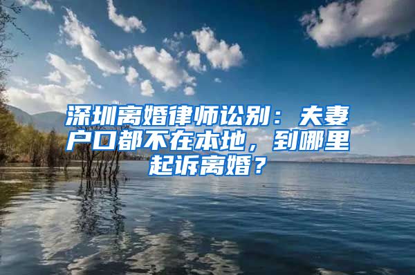 深圳离婚律师讼别：夫妻户口都不在本地，到哪里起诉离婚？