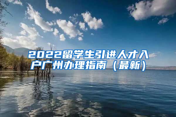 2022留学生引进人才入户广州办理指南（最新）