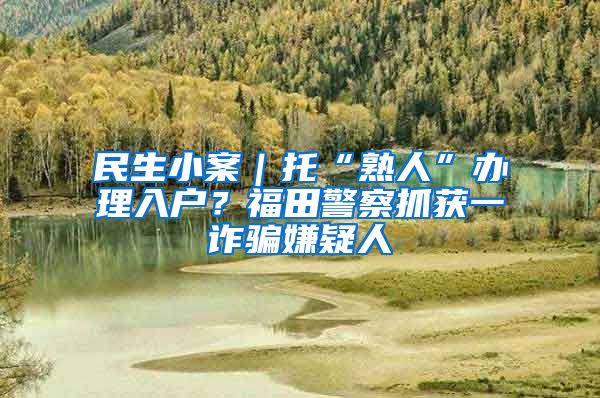 民生小案｜托“熟人”办理入户？福田警察抓获一诈骗嫌疑人