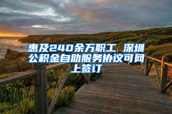 惠及240余万职工 深圳公积金自助服务协议可网上签订