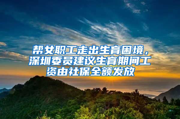 帮女职工走出生育困境，深圳委员建议生育期间工资由社保全额发放