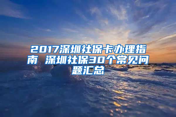 2017深圳社保卡办理指南 深圳社保30个常见问题汇总