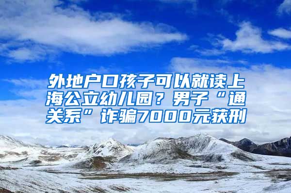 外地户口孩子可以就读上海公立幼儿园？男子“通关系”诈骗7000元获刑