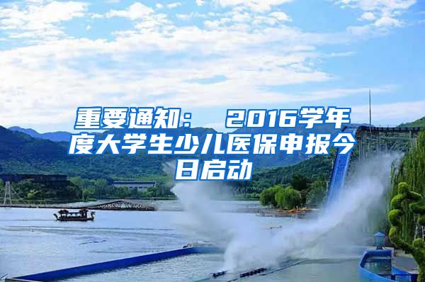 重要通知： 2016学年度大学生少儿医保申报今日启动