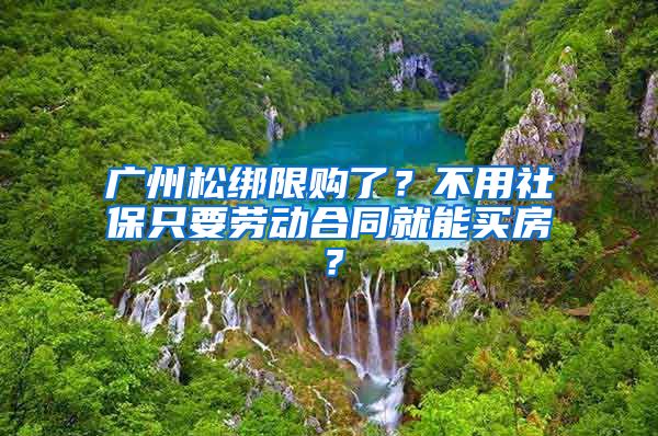 广州松绑限购了？不用社保只要劳动合同就能买房？