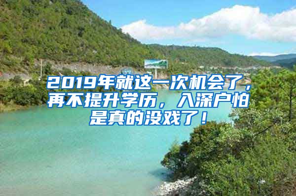 2019年就这一次机会了，再不提升学历，入深户怕是真的没戏了！