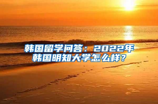 韩国留学问答：2022年韩国明知大学怎么样？