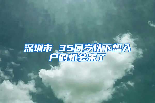 深圳市 35周岁以下想入户的机会来了