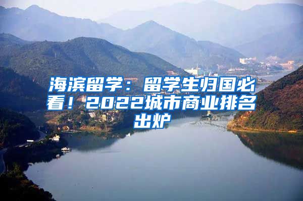 海滨留学：留学生归国必看！2022城市商业排名出炉