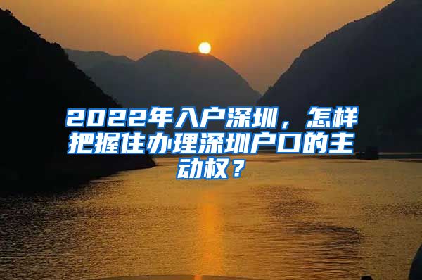 2022年入户深圳，怎样把握住办理深圳户口的主动权？