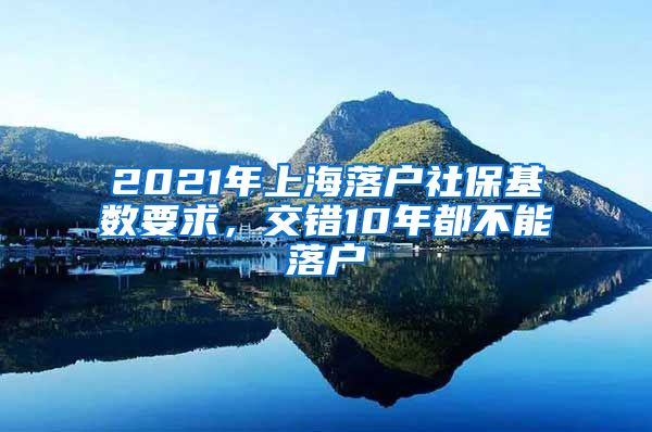 2021年上海落户社保基数要求，交错10年都不能落户