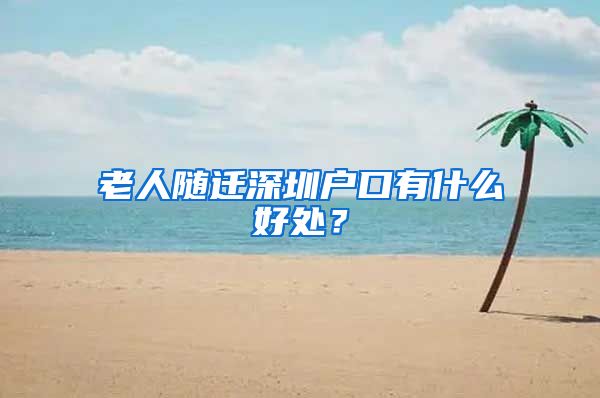 老人随迁深圳户口有什么好处？