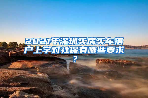 2021年深圳买房买车落户上学对社保有哪些要求？