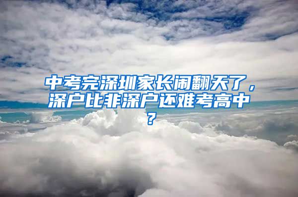 中考完深圳家长闹翻天了，深户比非深户还难考高中？