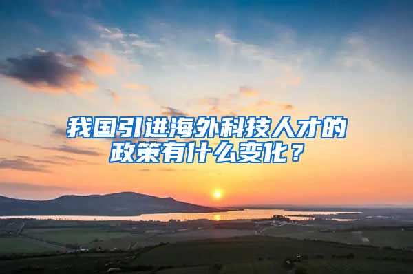 我国引进海外科技人才的政策有什么变化？