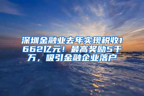 深圳金融业去年实现税收1662亿元！最高奖励5千万，吸引金融企业落户