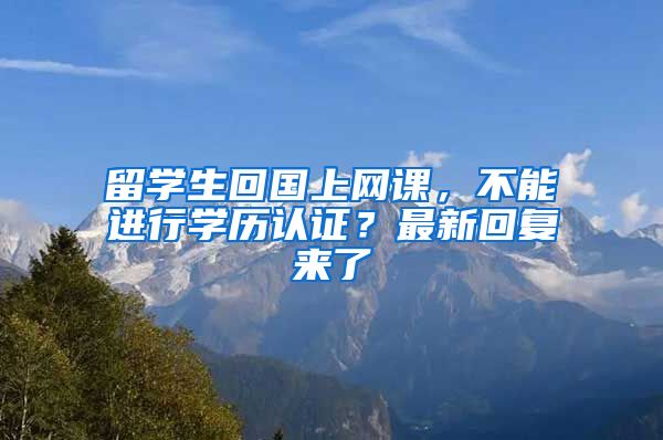 留学生回国上网课，不能进行学历认证？最新回复来了