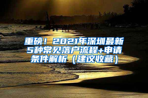 重磅！2021年深圳最新5种常见落户流程+申请条件解析（建议收藏）