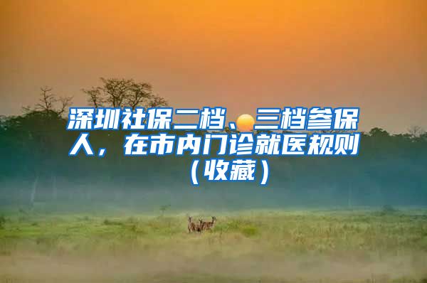 深圳社保二档、三档参保人，在市内门诊就医规则（收藏）