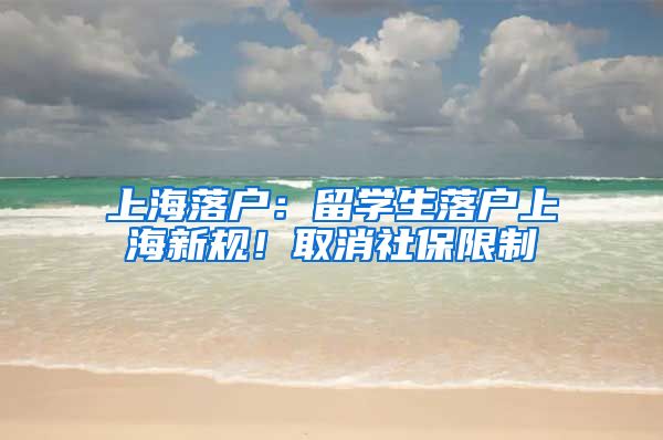 上海落户：留学生落户上海新规！取消社保限制