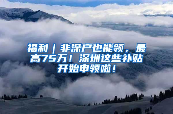 福利｜非深户也能领，最高75万！深圳这些补贴开始申领啦！