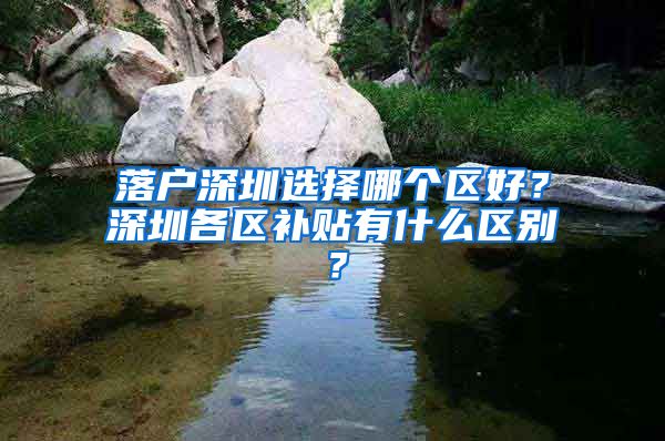 落户深圳选择哪个区好？深圳各区补贴有什么区别？