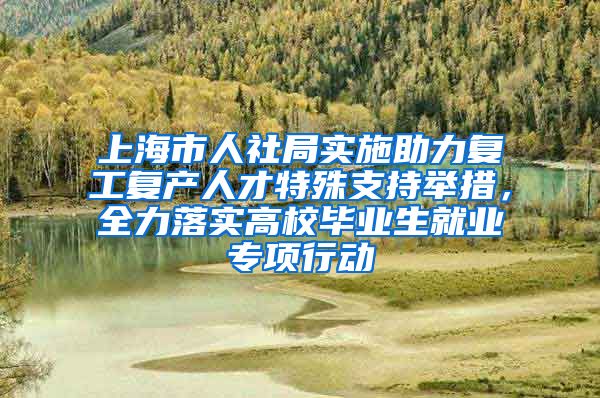 上海市人社局实施助力复工复产人才特殊支持举措，全力落实高校毕业生就业专项行动