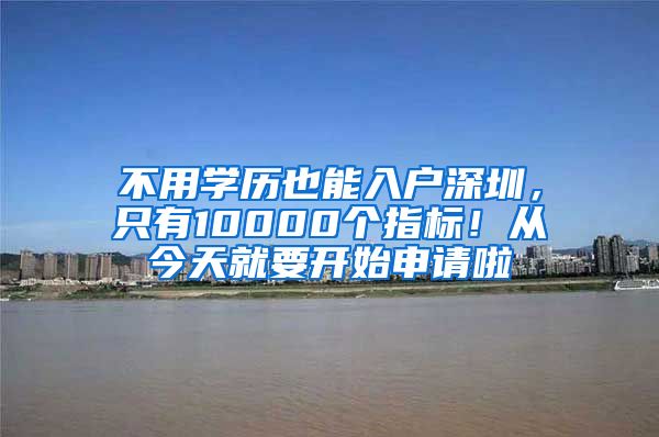 不用学历也能入户深圳，只有10000个指标！从今天就要开始申请啦