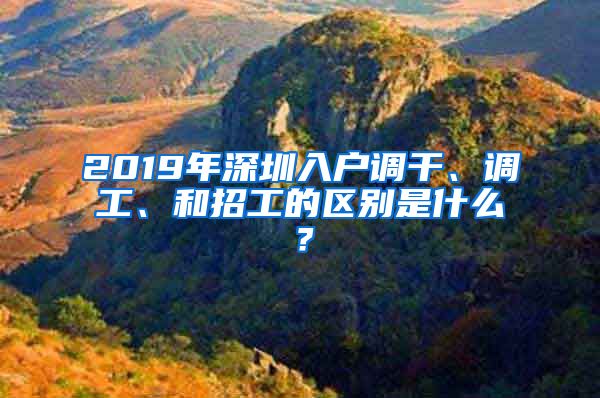 2019年深圳入户调干、调工、和招工的区别是什么？