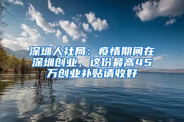 深圳人社局：疫情期间在深圳创业，这份最高45万创业补贴请收好