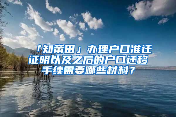 「知莆田」办理户口准迁证明以及之后的户口迁移手续需要哪些材料？