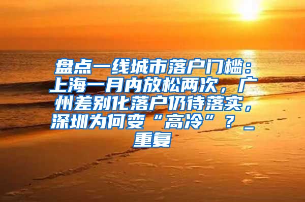 盘点一线城市落户门槛：上海一月内放松两次，广州差别化落户仍待落实，深圳为何变“高冷”？_重复