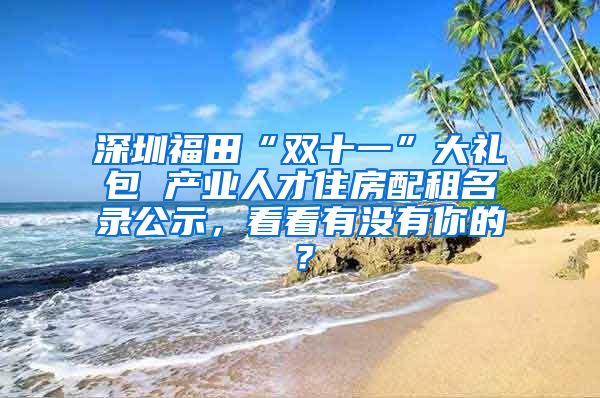 深圳福田“双十一”大礼包 产业人才住房配租名录公示，看看有没有你的？