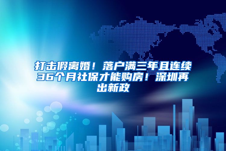 打击假离婚！落户满三年且连续36个月社保才能购房！深圳再出新政