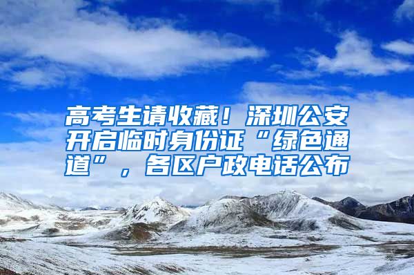 高考生请收藏！深圳公安开启临时身份证“绿色通道”，各区户政电话公布