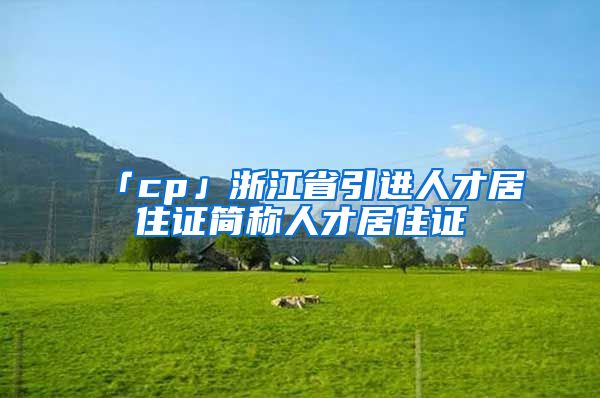 「cp」浙江省引进人才居住证简称人才居住证