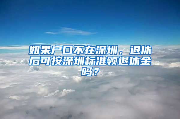 如果户口不在深圳，退休后可按深圳标准领退休金吗？