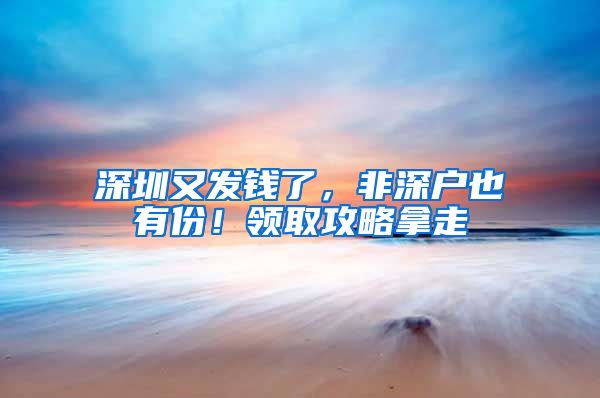 深圳又发钱了，非深户也有份！领取攻略拿走