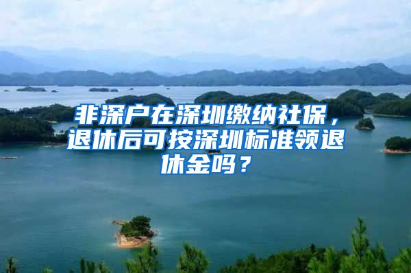 非深户在深圳缴纳社保，退休后可按深圳标准领退休金吗？