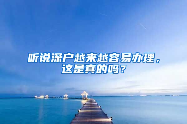 听说深户越来越容易办理，这是真的吗？