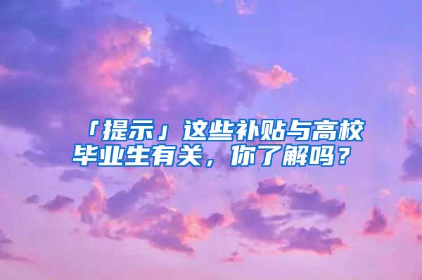 「提示」这些补贴与高校毕业生有关，你了解吗？