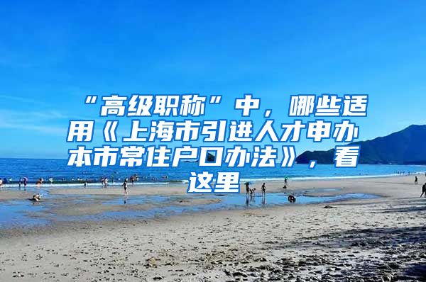 “高级职称”中，哪些适用《上海市引进人才申办本市常住户口办法》，看这里