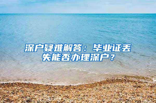 深户疑难解答：毕业证丢失能否办理深户？